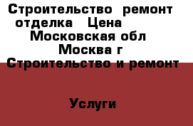 Строительство, ремонт, отделка › Цена ­ 1 000 - Московская обл., Москва г. Строительство и ремонт » Услуги   . Московская обл.